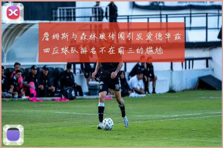 詹姆斯与森林狼传闻引发爱德华兹回应球队排名不在前三的尴尬